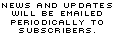 News and Updates will be emailed periodically to subscribers